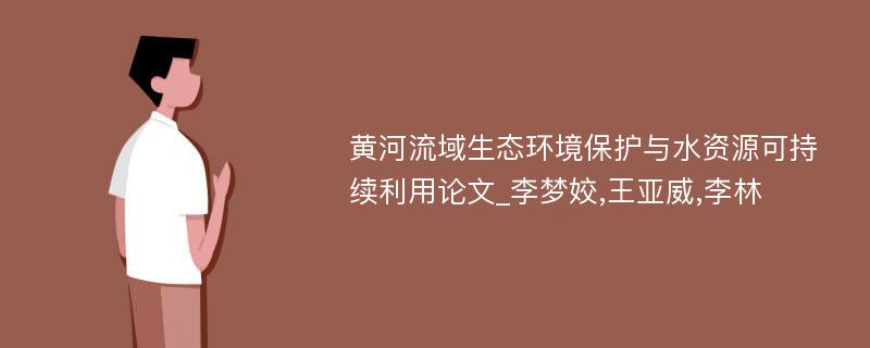 黄河流域生态环境保护与水资源可持续利用论文_李梦姣,王亚威,李林