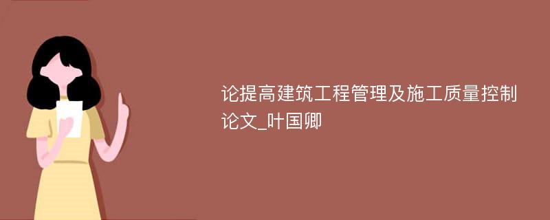 论提高建筑工程管理及施工质量控制论文_叶国卿