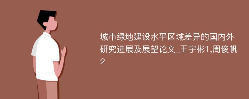 城市绿地建设水平区域差异的国内外研究进展及展望论文_王宇彬1,周俊帆2