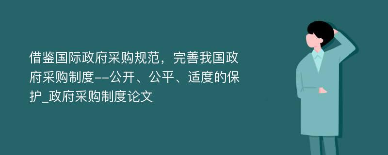 借鉴国际政府采购规范，完善我国政府采购制度--公开、公平、适度的保护_政府采购制度论文