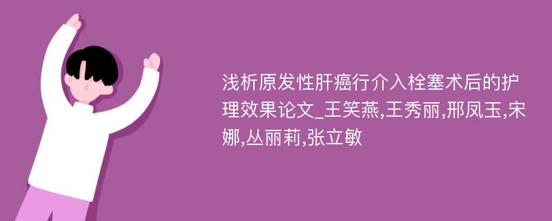 浅析原发性肝癌行介入栓塞术后的护理效果论文_王笑燕,王秀丽,邢凤玉,宋娜,丛丽莉,张立敏