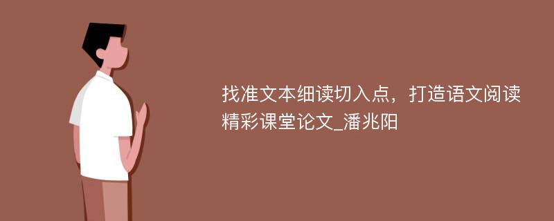 找准文本细读切入点，打造语文阅读精彩课堂论文_潘兆阳