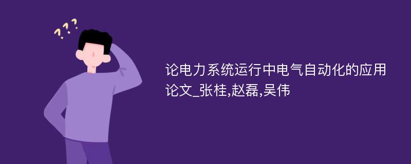 论电力系统运行中电气自动化的应用论文_张桂,赵磊,吴伟