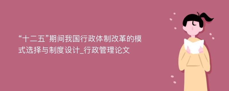 “十二五”期间我国行政体制改革的模式选择与制度设计_行政管理论文