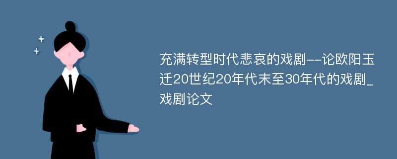 充满转型时代悲哀的戏剧--论欧阳玉迁20世纪20年代末至30年代的戏剧_戏剧论文