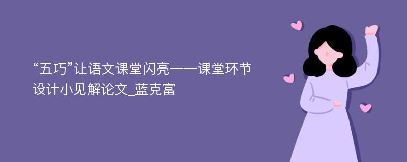 “五巧”让语文课堂闪亮——课堂环节设计小见解论文_蓝克富