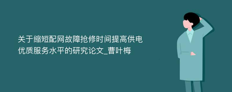 关于缩短配网故障抢修时间提高供电优质服务水平的研究论文_曹叶梅