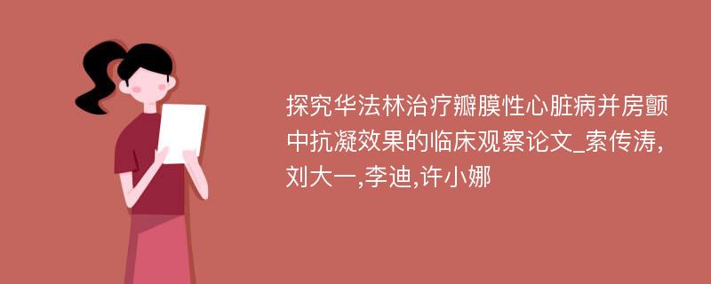 探究华法林治疗瓣膜性心脏病并房颤中抗凝效果的临床观察论文_索传涛,刘大一,李迪,许小娜