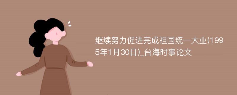 继续努力促进完成祖国统一大业(1995年1月30日)_台海时事论文