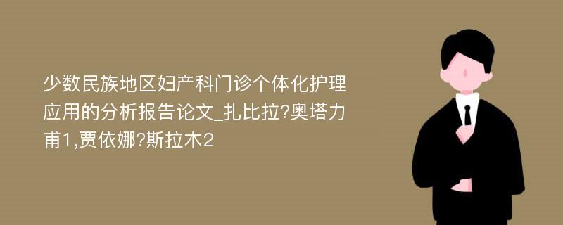 少数民族地区妇产科门诊个体化护理应用的分析报告论文_扎比拉?奥塔力甫1,贾依娜?斯拉木2