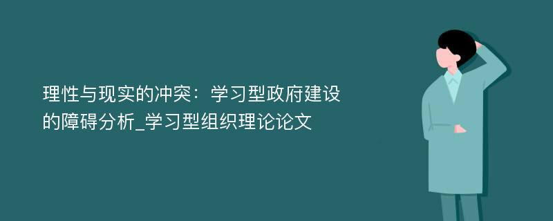 理性与现实的冲突：学习型政府建设的障碍分析_学习型组织理论论文