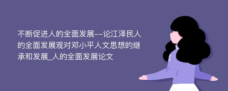 不断促进人的全面发展--论江泽民人的全面发展观对邓小平人文思想的继承和发展_人的全面发展论文