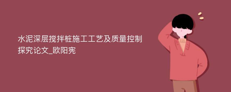 水泥深层搅拌桩施工工艺及质量控制探究论文_欧阳宪