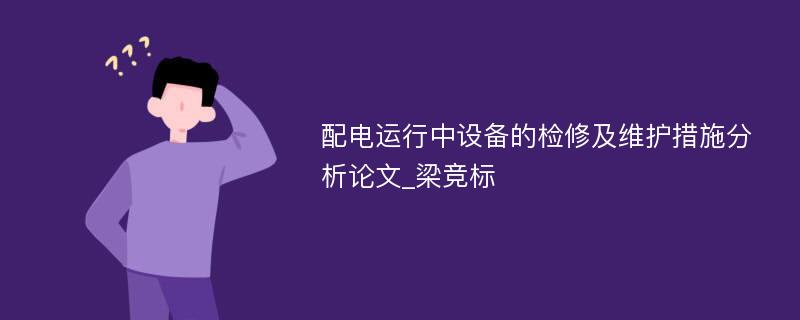 配电运行中设备的检修及维护措施分析论文_梁竞标