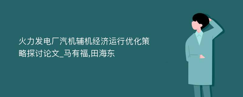 火力发电厂汽机辅机经济运行优化策略探讨论文_马有福,田海东