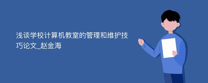 浅谈学校计算机教室的管理和维护技巧论文_赵金海