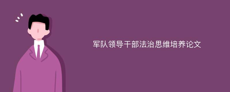 军队领导干部法治思维培养论文