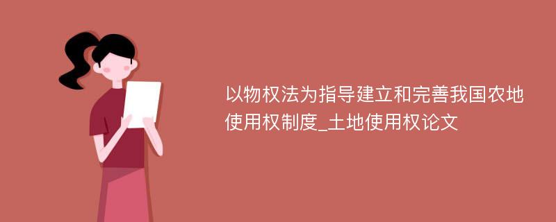 以物权法为指导建立和完善我国农地使用权制度_土地使用权论文