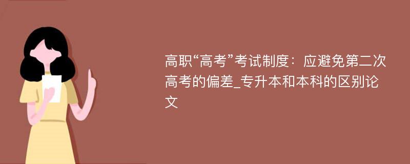 高职“高考”考试制度：应避免第二次高考的偏差_专升本和本科的区别论文