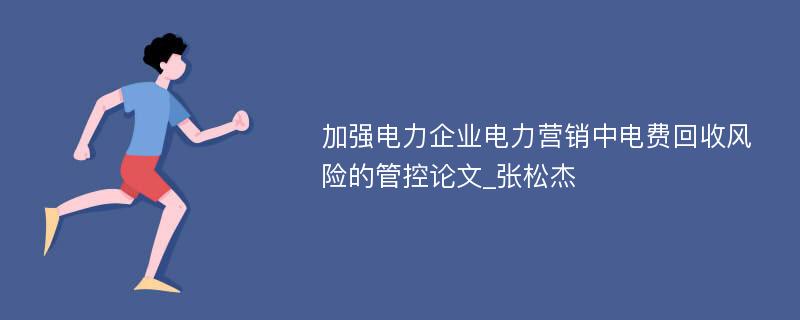 加强电力企业电力营销中电费回收风险的管控论文_张松杰