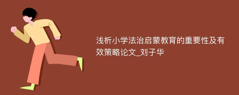 浅析小学法治启蒙教育的重要性及有效策略论文_刘子华