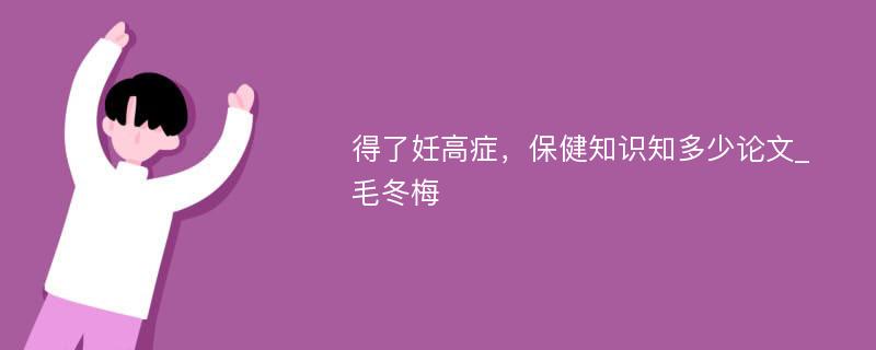 得了妊高症，保健知识知多少论文_毛冬梅