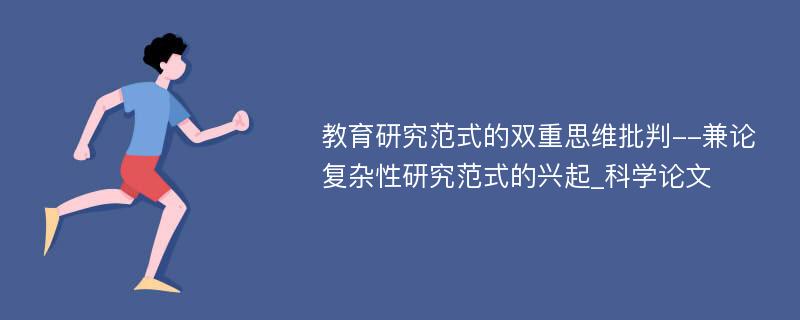 教育研究范式的双重思维批判--兼论复杂性研究范式的兴起_科学论文