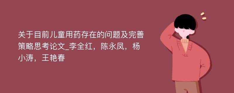 关于目前儿童用药存在的问题及完善策略思考论文_李全红，陈永凤，杨小涛，王艳春