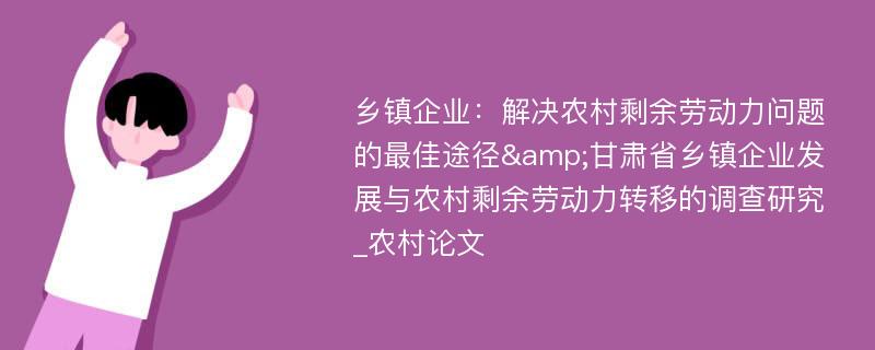 乡镇企业：解决农村剩余劳动力问题的最佳途径&甘肃省乡镇企业发展与农村剩余劳动力转移的调查研究_农村论文