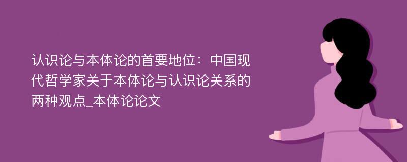 认识论与本体论的首要地位：中国现代哲学家关于本体论与认识论关系的两种观点_本体论论文