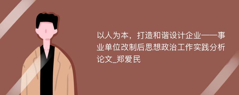 以人为本，打造和谐设计企业——事业单位改制后思想政治工作实践分析论文_郑爱民