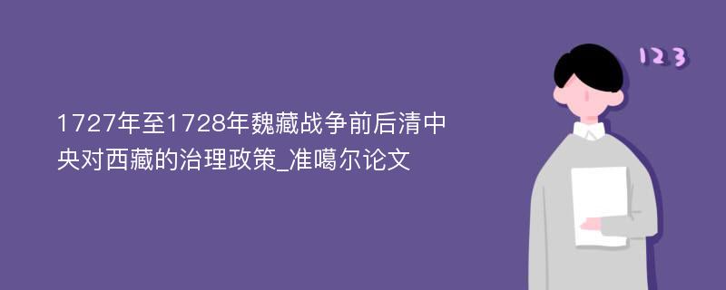 1727年至1728年魏藏战争前后清中央对西藏的治理政策_准噶尔论文