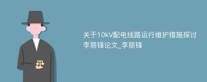 关于10kV配电线路运行维护措施探讨李丽锋论文_李丽锋