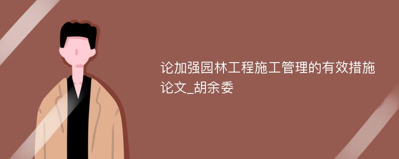 论加强园林工程施工管理的有效措施论文_胡余委