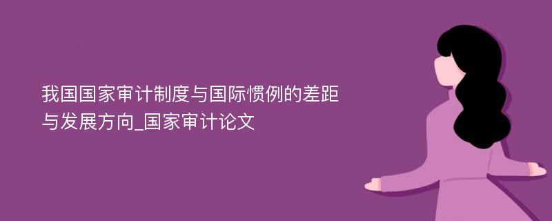 我国国家审计制度与国际惯例的差距与发展方向_国家审计论文