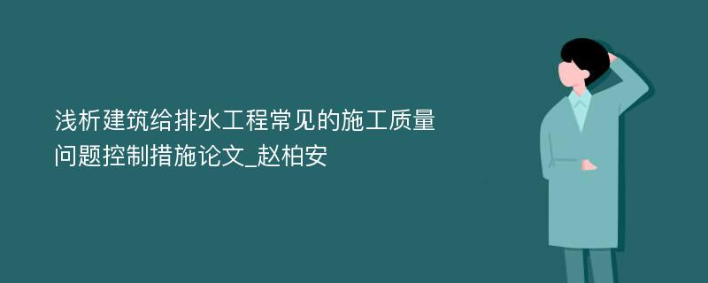 浅析建筑给排水工程常见的施工质量问题控制措施论文_赵柏安