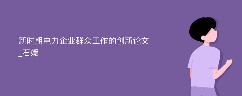 新时期电力企业群众工作的创新论文_石媛