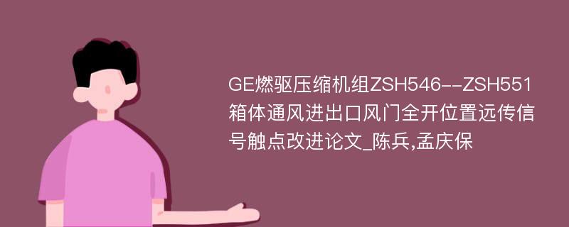 GE燃驱压缩机组ZSH546--ZSH551箱体通风进出口风门全开位置远传信号触点改进论文_陈兵,孟庆保