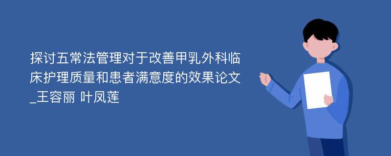 探讨五常法管理对于改善甲乳外科临床护理质量和患者满意度的效果论文_王容丽 叶凤莲