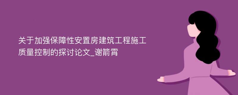 关于加强保障性安置房建筑工程施工质量控制的探讨论文_谢箭霄