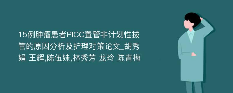 15例肿瘤患者PICC置管非计划性拔管的原因分析及护理对策论文_胡秀娟 王辉,陈伍妹,林秀芳 龙玲 陈青梅