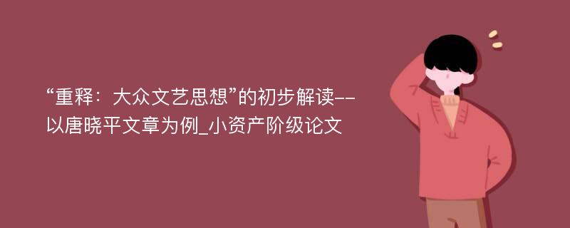 “重释：大众文艺思想”的初步解读--以唐晓平文章为例_小资产阶级论文