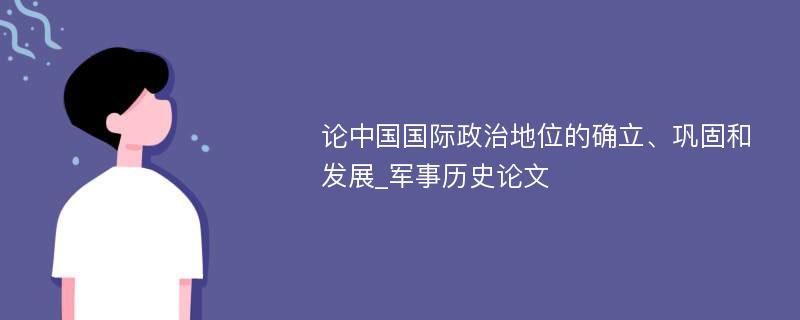 论中国国际政治地位的确立、巩固和发展_军事历史论文