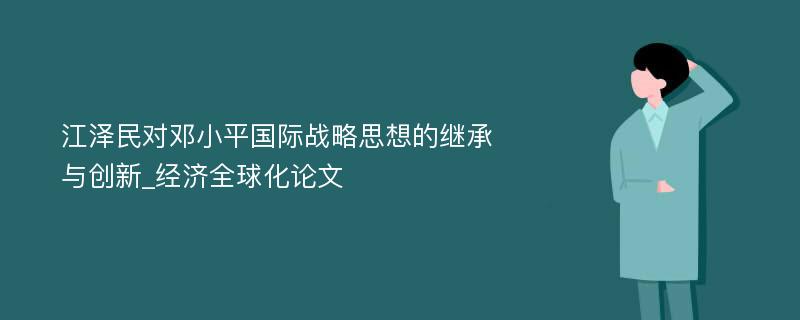 江泽民对邓小平国际战略思想的继承与创新_经济全球化论文