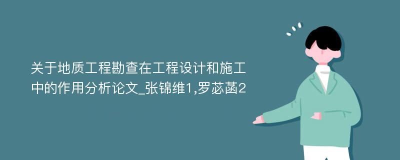 关于地质工程勘查在工程设计和施工中的作用分析论文_张锦维1,罗苾菡2