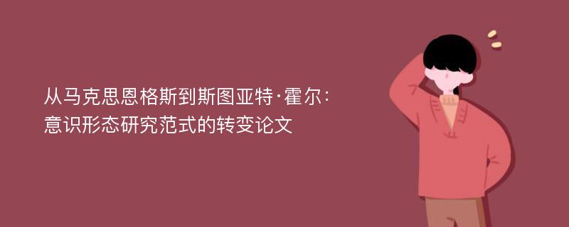 从马克思恩格斯到斯图亚特·霍尔：意识形态研究范式的转变论文