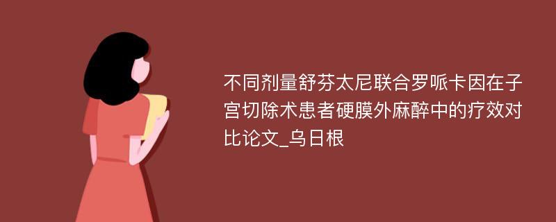 不同剂量舒芬太尼联合罗哌卡因在子宫切除术患者硬膜外麻醉中的疗效对比论文_乌日根