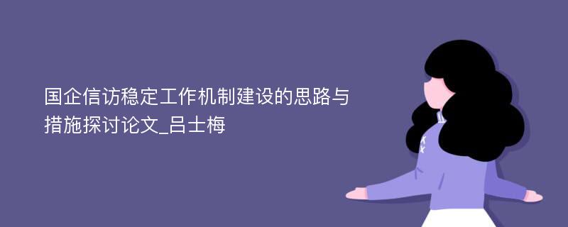 国企信访稳定工作机制建设的思路与措施探讨论文_吕士梅