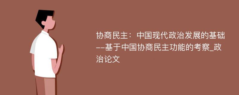 协商民主：中国现代政治发展的基础--基于中国协商民主功能的考察_政治论文