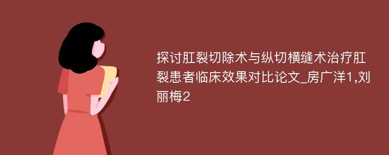 探讨肛裂切除术与纵切横缝术治疗肛裂患者临床效果对比论文_房广洋1,刘丽梅2